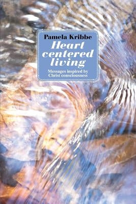 Heart Centered Living: Messages Inspired by Christ Consciousness by Kribbe, Pamela