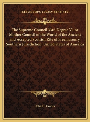 The Supreme Council 33rd Degree V1 or Mother Council of the World of the Ancient and Accepted Scottish Rite of Freemasonry, Southern Jurisdiction, Uni by Cowles, John H.