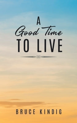 A Good Time to Live: An Autobiography of Life in The Late 20th Century by Kindig, Bruce