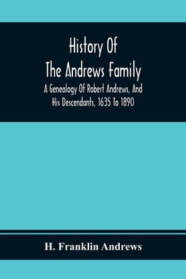 History Of The Andrews Family. A Genealogy Of Robert Andrews, And His Descendants, 1635 To 1890 by Franklin Andrews, H.