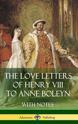 The Love Letters of Henry VIII to Anne Boleyn With Notes by VIII, Henry