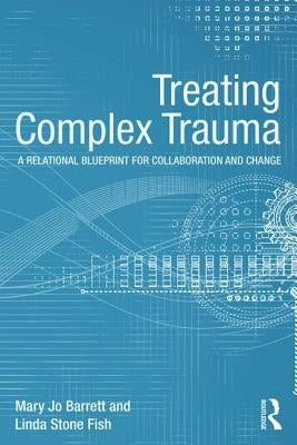 Treating Complex Trauma: A Relational Blueprint for Collaboration and Change by Barrett, Mary Jo