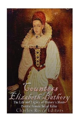 Countess Elizabeth Bathory: The Life and Legacy of History's Most Prolific Female Serial Killer Paperback Createspace Independent Publishing Platform