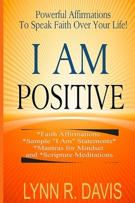 I Am Positive!: 31 Positive Self Talk Declarations to Speak Faith Over Your Life by Davis, Lynn R.