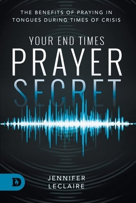 Your End Times Prayer Secret: The Benefits of Praying in Tongues During Times of Crisis Paperback Destiny Image Incorporated