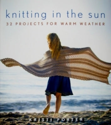 Knitting in the Sun: 32 Projects for Warm Weather by Porter, Kristi