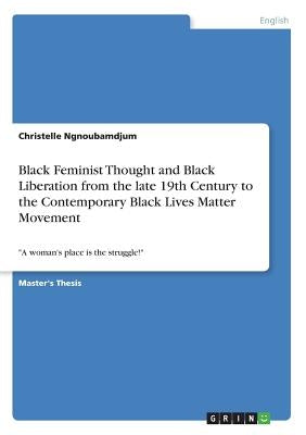 Black Feminist Thought and Black Liberation from the late 19th Century to the Contemporary Black Lives Matter Movement: "A woman's place is the strugg by Ngnoubamdjum, Christelle