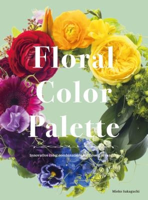 Floral Color Palette: Innovative Color Combinations for Flower Arranging by Sakaguchi, Mieko