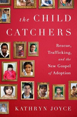 The Child Catchers: Rescue, Trafficking, and the New Gospel of Adoption by Joyce, Kathryn