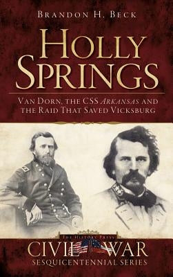 Holly Springs: Van Dorn, the CSS Arkansas and the Raid That Saved Vicksburg by Beck, Brandon H.