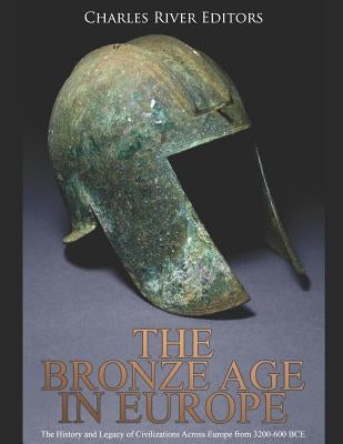 The Bronze Age in Europe: The History and Legacy of Civilizations Across Europe from 3200-600 BCE Paperback Independently Published