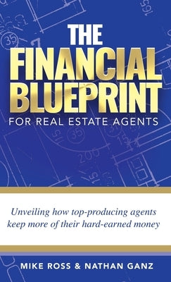 The Financial Blueprint for Real Estate Agents: Unveiling How Top Producing Agents Keep More of Their Hard Earned Money by Ross, Mike