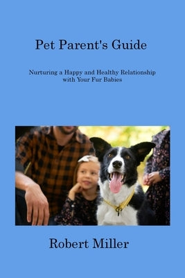 Pet Parent's Guide: Nurturing a Happy and Healthy Relationship with Your Fur Babies by Miller, Robert