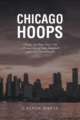 Chicago Hoops: Chicago's Top Players Since 1950 A Personal Story of Books, Basketball, and a Career in Education by Davis, Calvin