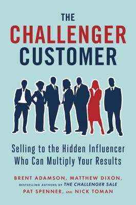 The Challenger Customer: Selling to the Hidden Influencer Who Can Multiply Your Results by Adamson, Brent