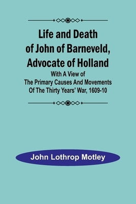 Life and Death of John of Barneveld, Advocate of Holland: with a view of the primary causes and movements of the Thirty Years' War, 1609-10 Paperback Alpha Edition
