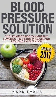 Blood Pressure: Blood Pressure Solution: The Ultimate Guide to Naturally Lowering High Blood Pressure and Reducing Hypertension (Blood by Evans, Mark