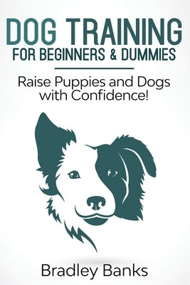 Dog Training for Beginners & Dummies: Raise Puppies and Dogs with Confidence! by Banks, Bradley