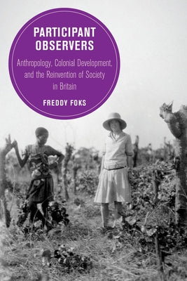 Participant Observers: Anthropology, Colonial Development, and the Reinvention of Society in Britain Volume 22 Paperback University of California Press