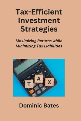 Tax-Efficient Investment Strategies: Maximizing Returns while Minimizing Tax Liabilities by Bates, Dominic