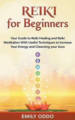 Reiki for Beginners: Your Guide to Reiki Healing and Reiki Meditation With Useful Techniques to Increase Your Energy and Cleansing your Aur by Oddo, Emily