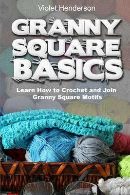 Granny Square Basics: Learn How to Crochet and Join Granny Square Motifs by Henderson, Violet