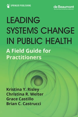 Leading Systems Change in Public Health: A Field Guide for Practitioners Springer Publishing Company