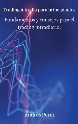 Trading intradía para principiantes: Fundamentos y consejos para el trading intradiario. by Andres Perez