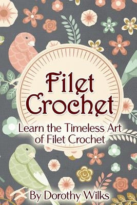 Filet Crochet: Learn the Timeless Art of Filet Crochet by Wilks, Dorothy