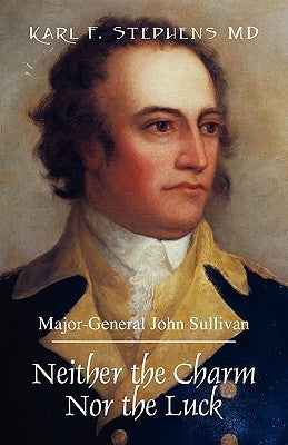 Neither the Charm Nor the Luck: Major-General John Sullivan by Stephens MD, Karl F.