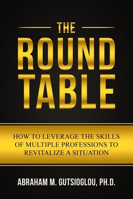 The Round Table: How to Leverage the Skills of Multiple Professions to Revitalize a Situation Paperback Independently Published