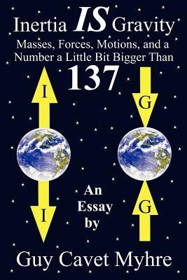 Inertia IS Gravity: Masses, Forces, Motions, and a Number a Little Bit Bigger Than 137 by Myhre, Guy Cavet