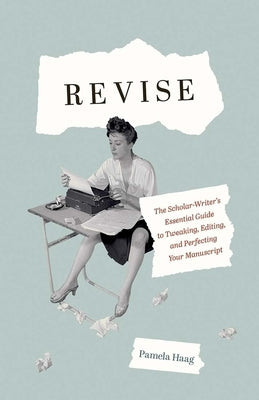 Revise: The Scholar-Writer's Essential Guide to Tweaking, Editing, and Perfecting Your Manuscript by Haag, Pamela