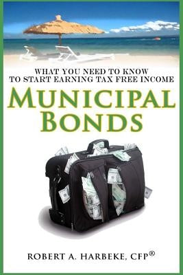 Municipal Bonds - What You Need To Know To Start Earning Tax-Free Income by Harbeke, Robert a.