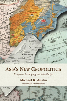 Asia's New Geopolitics: Essays on Reshaping the Indo-Pacific by Auslin, Michael R.