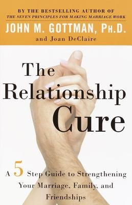 The Relationship Cure: A 5 Step Guide to Strengthening Your Marriage, Family, and Friendships by Gottman, John