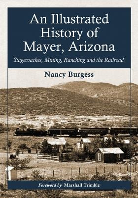 An Illustrated History of Mayer, Arizona: Stagecoaches, Mining, Ranching and the Railroad by Burgess, Nancy