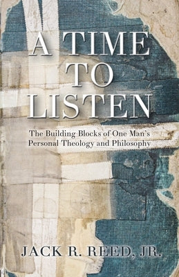 A Time To Listen: The Building Blocks of One Man's Personal Theology and Philosophy by Reed, Jack R., Jr.