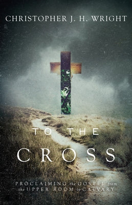 To the Cross: Proclaiming the Gospel from the Upper Room to Calvary by Wright, Christopher J. H.