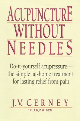Acupuncture without Needles: Do-It-Yourself Acupressure --The Simple, At-Home Treatment for Lasting Relief from Pain by Cerney, J. V.