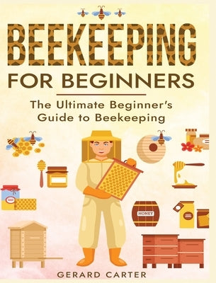 Beekeeping for Beginners: The New Complete Guide to Setting Up, Maintaining, and Expanding Your Beehive for Maximum Honey Yield by Carter, Gerard