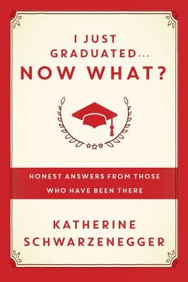 I Just Graduated... Now What?: Honest Answers from Those Who Have Been There by Schwarzenegger, Katherine