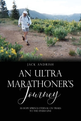 An Ultra Marathoner's Journey: As Hope Springs Eternal on Trails to the Finish Line by Andrish, Jack