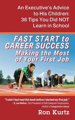 FAST START to CAREER SUCCESS Making the Most of Your First Job: An Executive's Advice to His Children: 36 Tips You Did NOT Learn in School by Kurtz, Ron