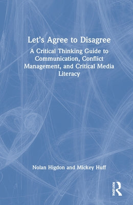 Let's Agree to Disagree: A Critical Thinking Guide to Communication, Conflict Management, and Critical Media Literacy by Higdon, Nolan