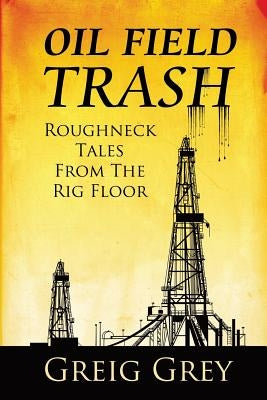 Oil Field Trash Roughneck Tales From The Rig Floor by Grey, Greig