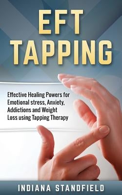 Eft Tapping: Effective Healing Powers for Emotional Stress, Anxiety, Addictions and Weight Loss Using Tapping Therapy by Standfield, Indiana