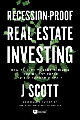 Recession-Proof Real Estate Investing: How to Survive (and Thrive!) During Any Phase of the Economic Cycle by Scott, J.