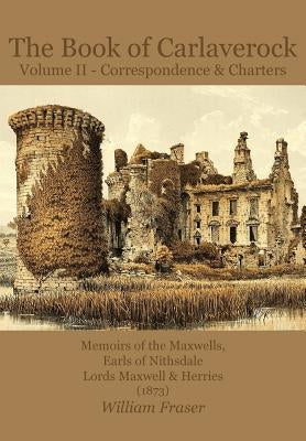 The Book of Carlaverock Volume 2 - Correspondence and Charters of the Maxwells, Earls of Nithsdale, Lords Maxwell & Herries (1873) by Fraser, William