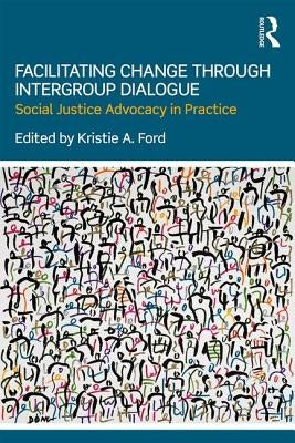 Facilitating Change Through Intergroup Dialogue: Social Justice Advocacy in Practice by Ford, Kristie